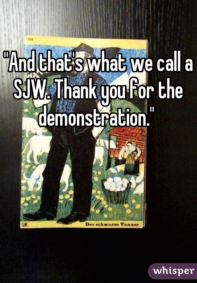 "And that's what we call a SJW. Thank you for the demonstration." 