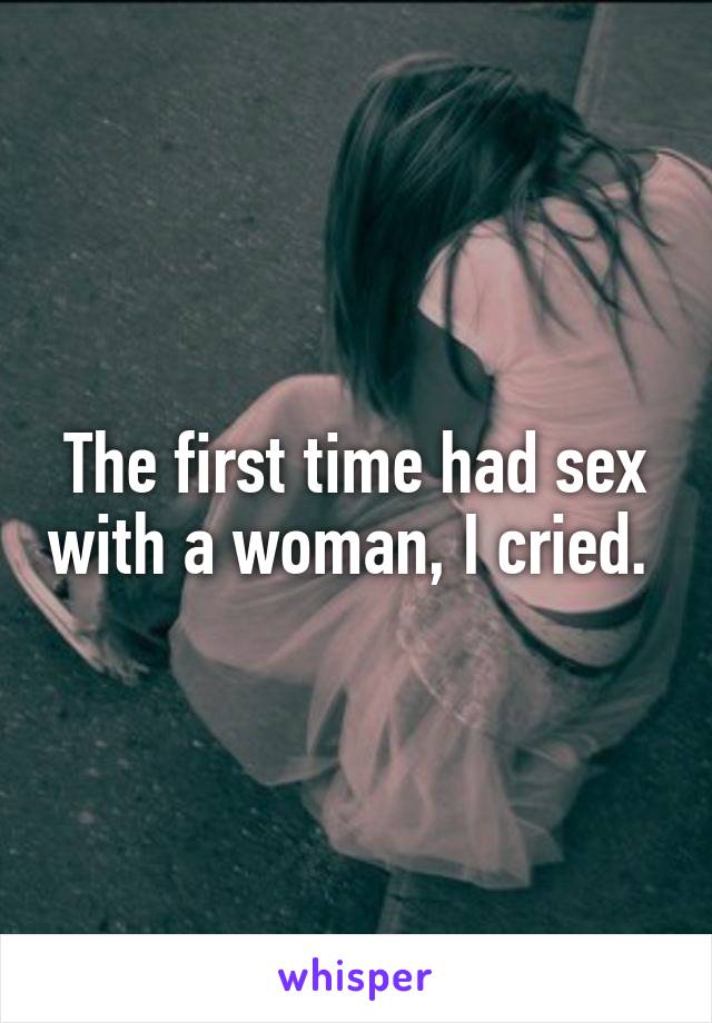 The first time had sex with a woman, I cried. 