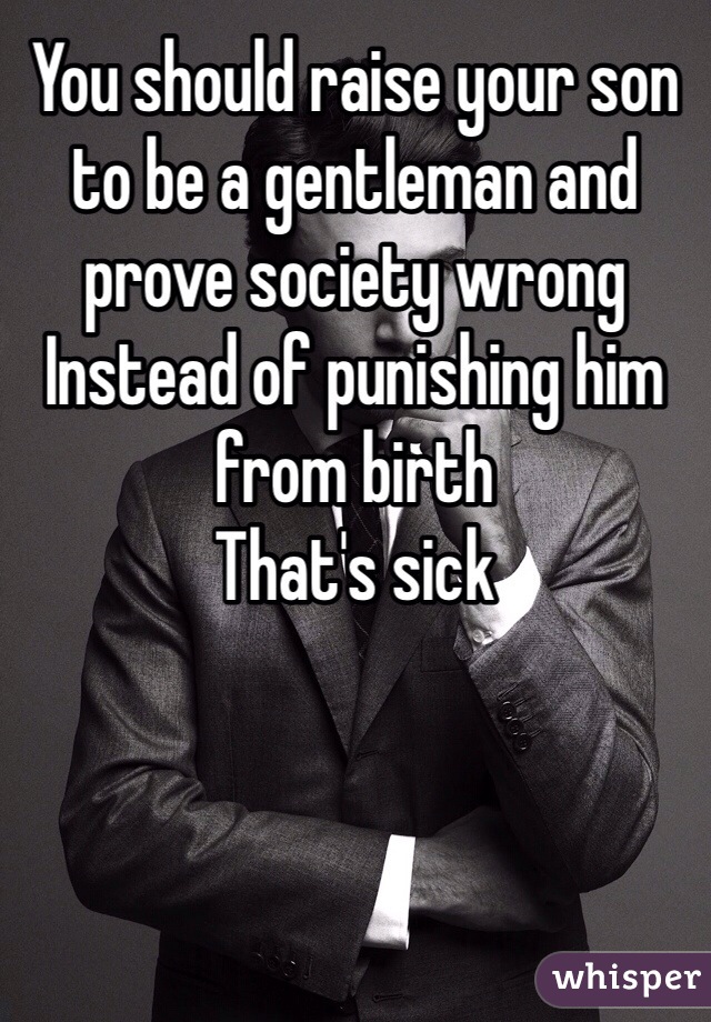 You should raise your son to be a gentleman and prove society wrong 
Instead of punishing him from birth 
That's sick