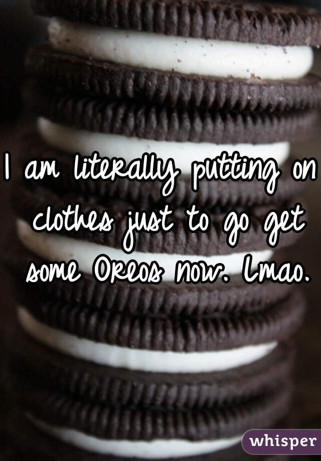 I am literally putting on clothes just to go get some Oreos now. Lmao.