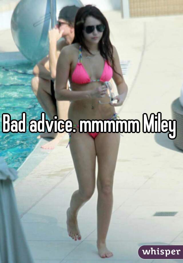 Bad advice. mmmmm Miley 