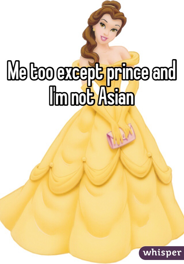 Me too except prince and I'm not Asian 