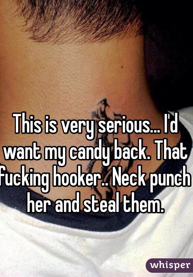 This is very serious... I'd want my candy back. That fucking hooker.. Neck punch her and steal them. 