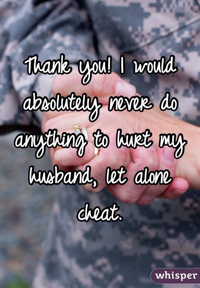 Thank you! I would absolutely never do anything to hurt my husband, let alone cheat.
