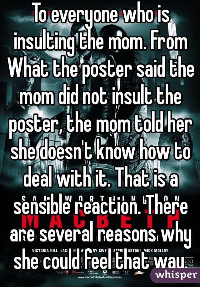 To everyone who is insulting the mom. From
What the poster said the mom did not insult the poster, the mom told her she doesn't know how to deal with it. That is a sensible reaction. There are several reasons why she could feel that way. 