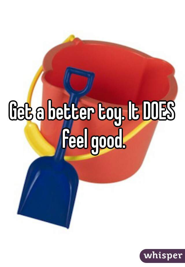 Get a better toy. It DOES feel good.