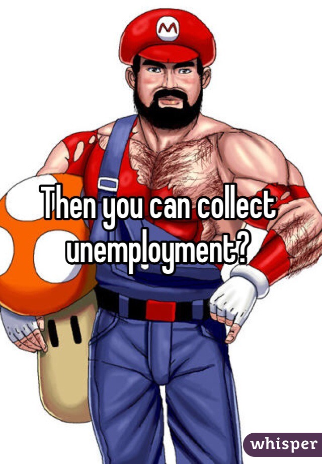 Then you can collect unemployment? 