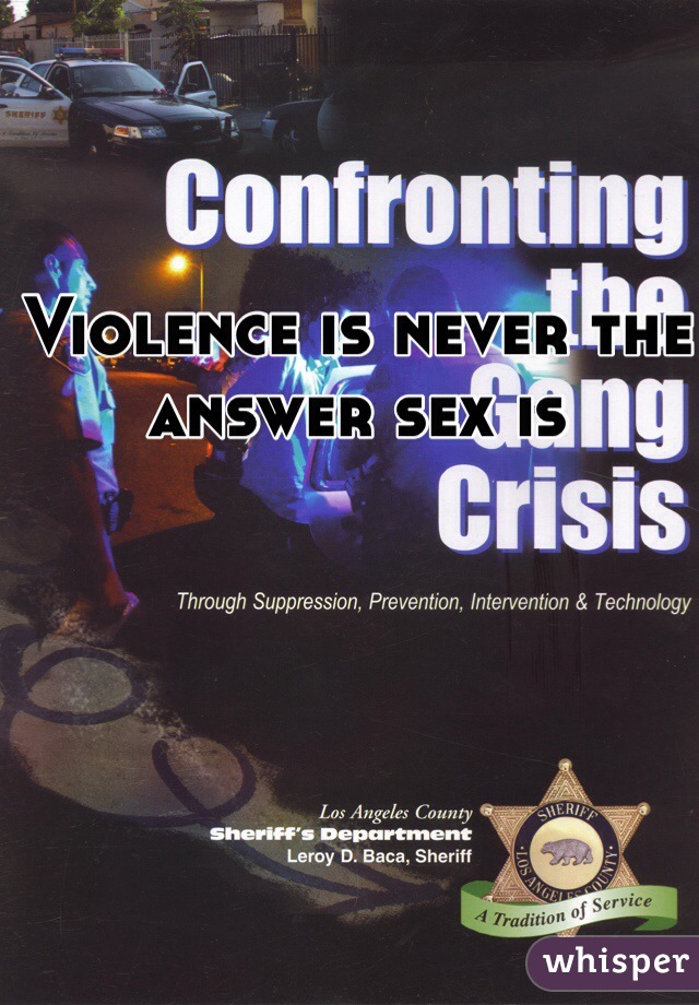 Violence is never the answer sex is 
