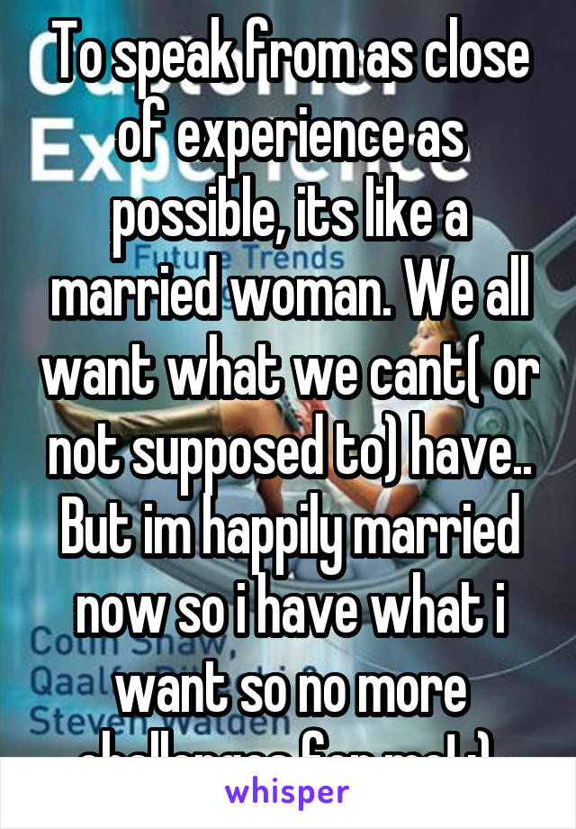 To speak from as close of experience as possible, its like a married woman. We all want what we cant( or not supposed to) have.. But im happily married now so i have what i want so no more challenges for me! :) 