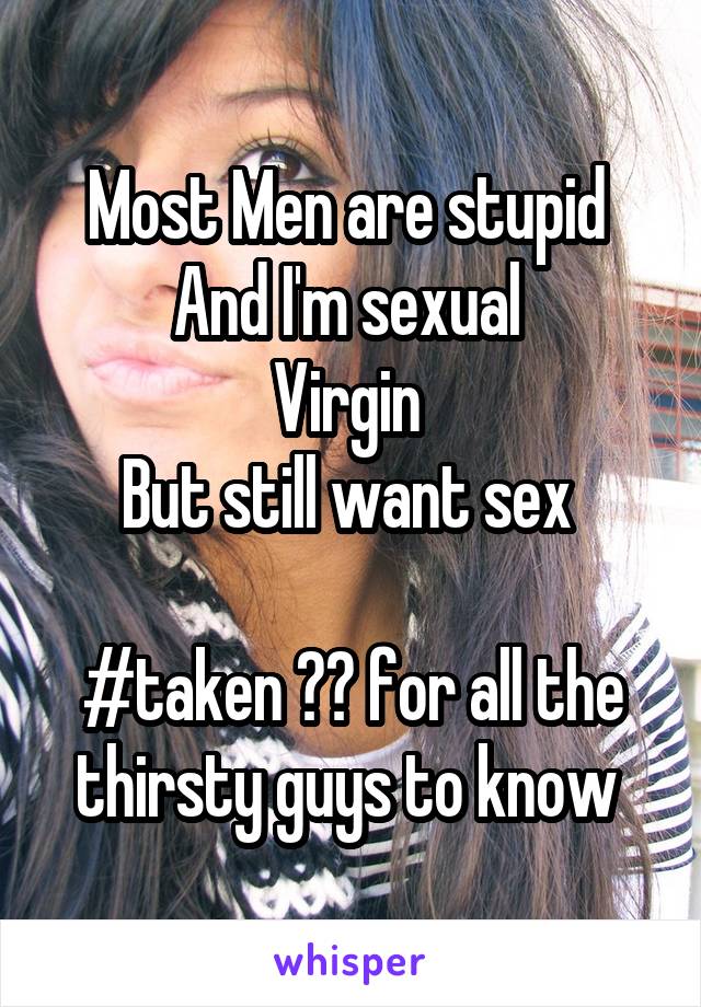 Most Men are stupid 
And I'm sexual 
Virgin 
But still want sex 

#taken ⬅️ for all the thirsty guys to know 