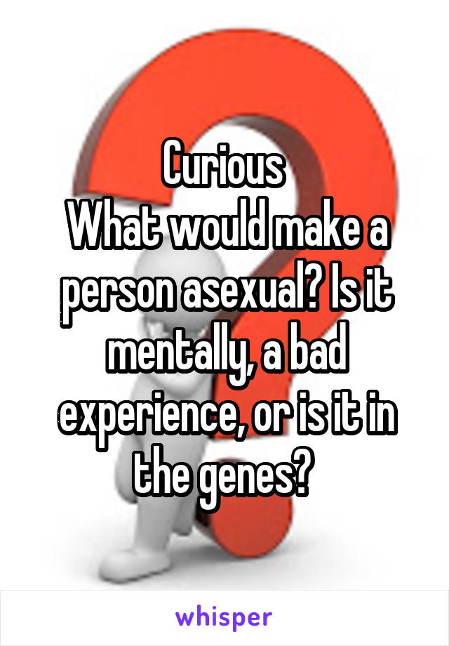 Curious 
What would make a person asexual? Is it mentally, a bad experience, or is it in the genes? 