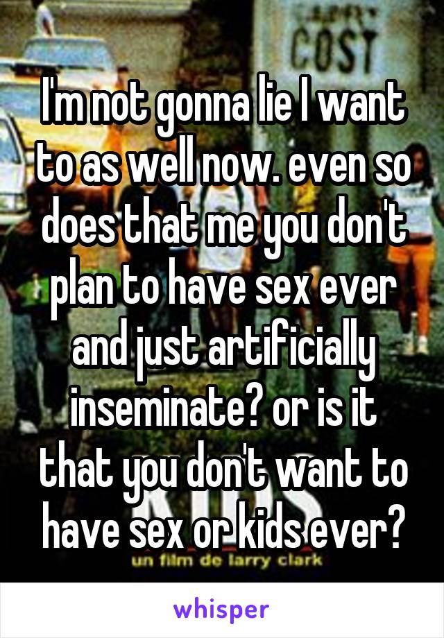 I'm not gonna lie I want to as well now. even so does that me you don't plan to have sex ever and just artificially inseminate? or is it that you don't want to have sex or kids ever?