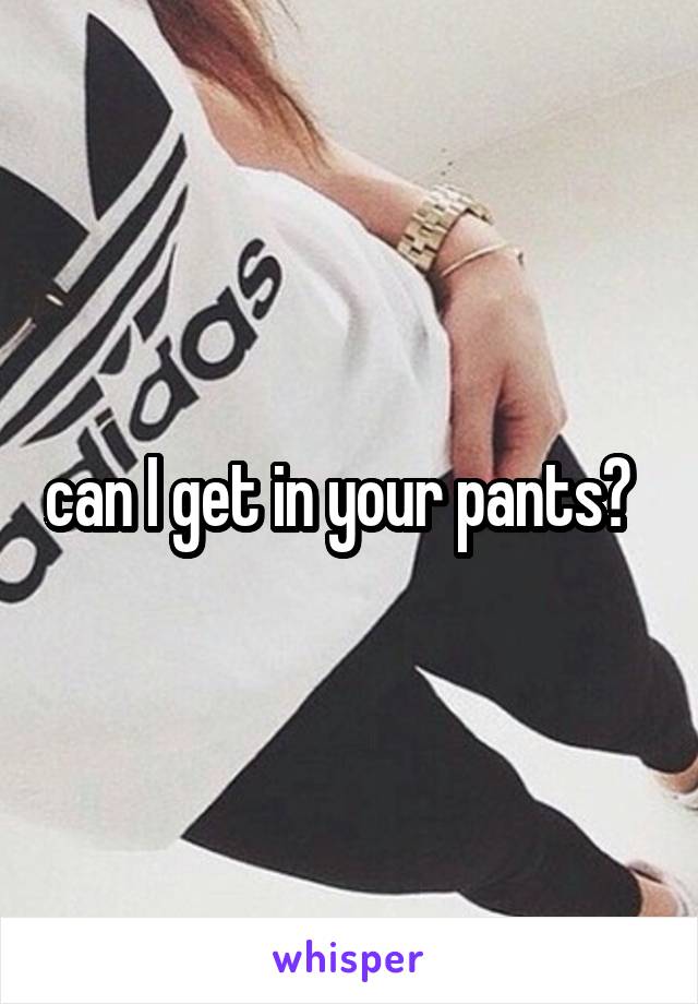 can I get in your pants?  