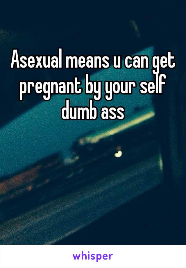 Asexual means u can get pregnant by your self dumb ass