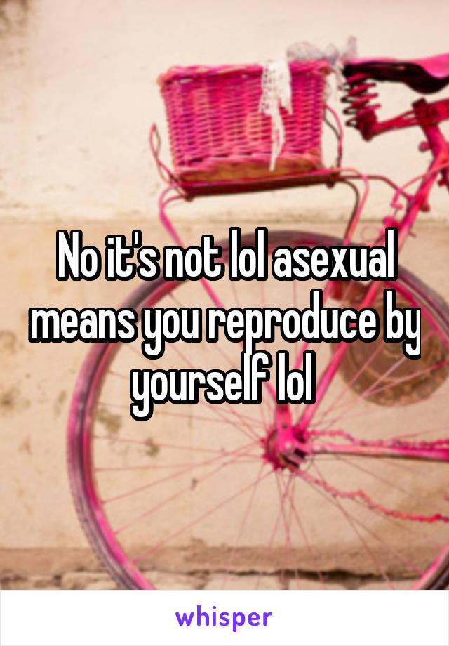 No it's not lol asexual means you reproduce by yourself lol 