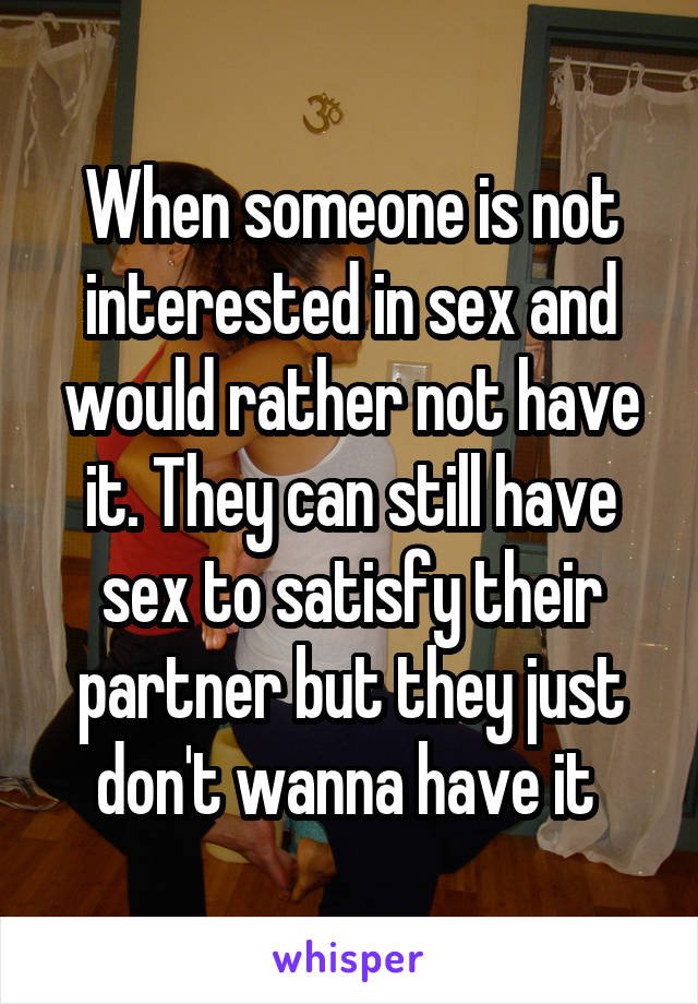 When someone is not interested in sex and would rather not have it. They can still have sex to satisfy their partner but they just don't wanna have it 