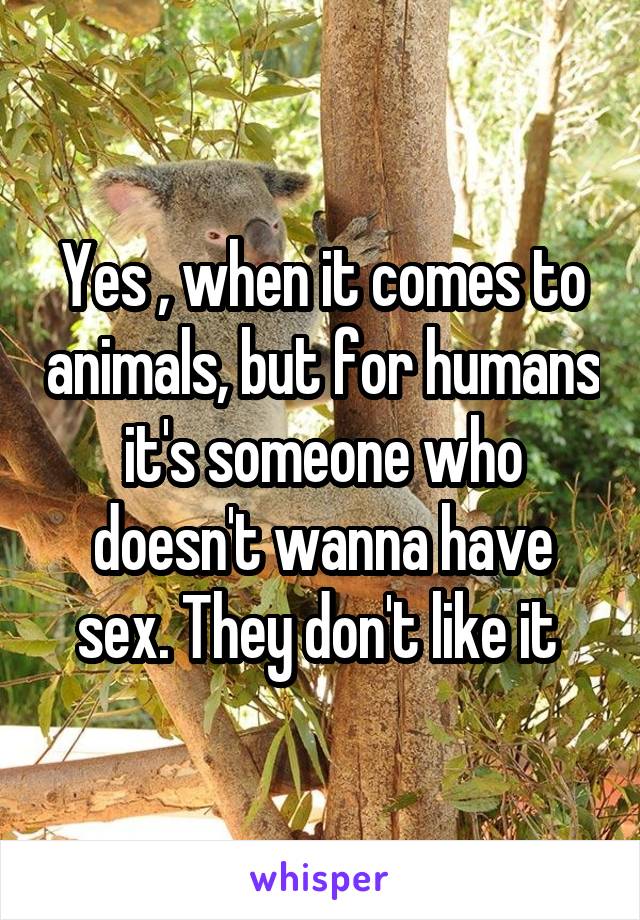 Yes , when it comes to animals, but for humans it's someone who doesn't wanna have sex. They don't like it 