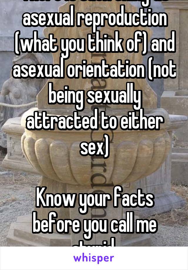 There is such thing as asexual reproduction (what you think of) and asexual orientation (not being sexually attracted to either sex)

Know your facts before you call me stupid 
