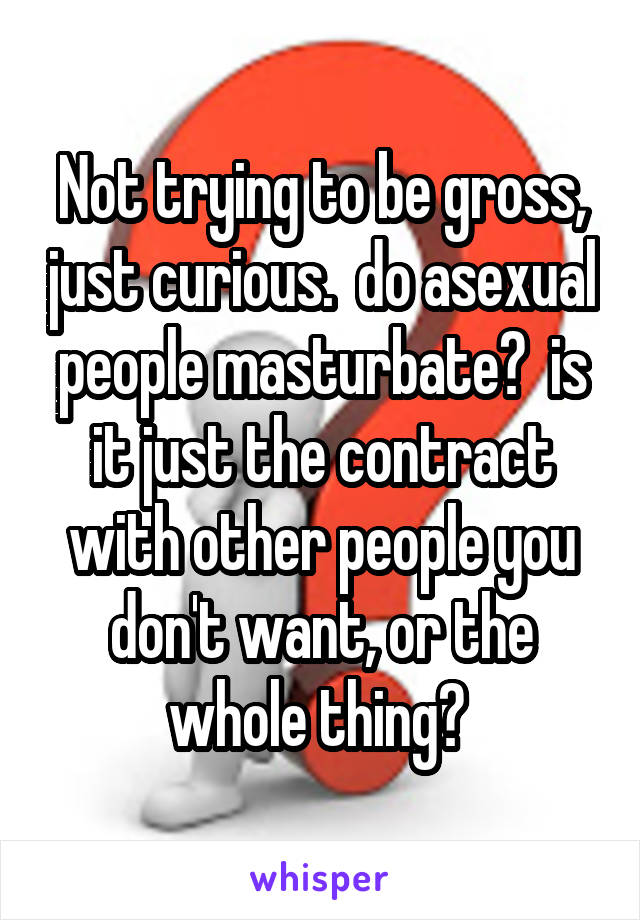 Not trying to be gross, just curious.  do asexual people masturbate?  is it just the contract with other people you don't want, or the whole thing? 