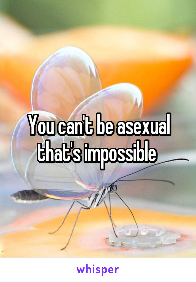 You can't be asexual that's impossible 