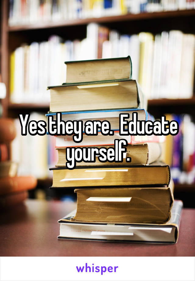 Yes they are.  Educate yourself.