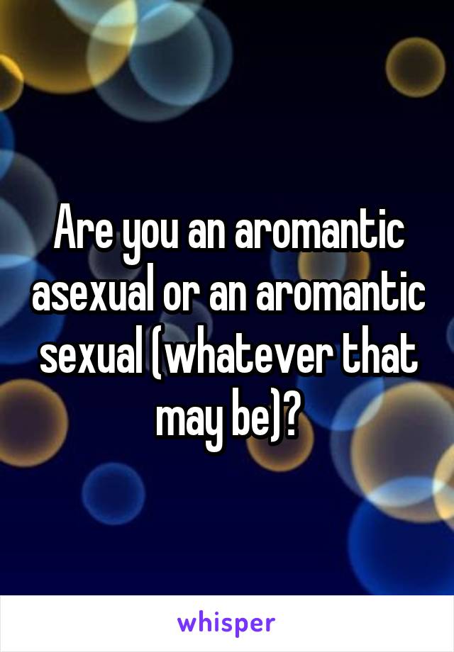 Are you an aromantic asexual or an aromantic sexual (whatever that may be)?