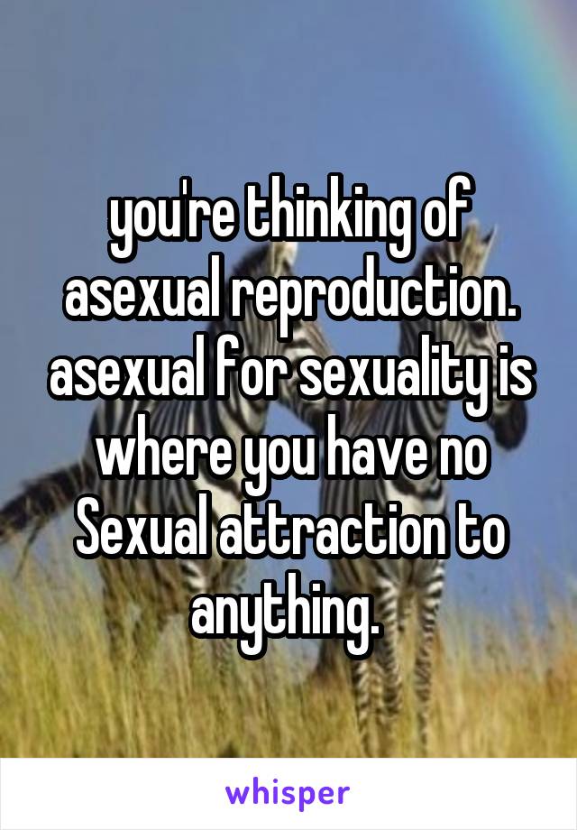 you're thinking of asexual reproduction. asexual for sexuality is where you have no Sexual attraction to anything. 