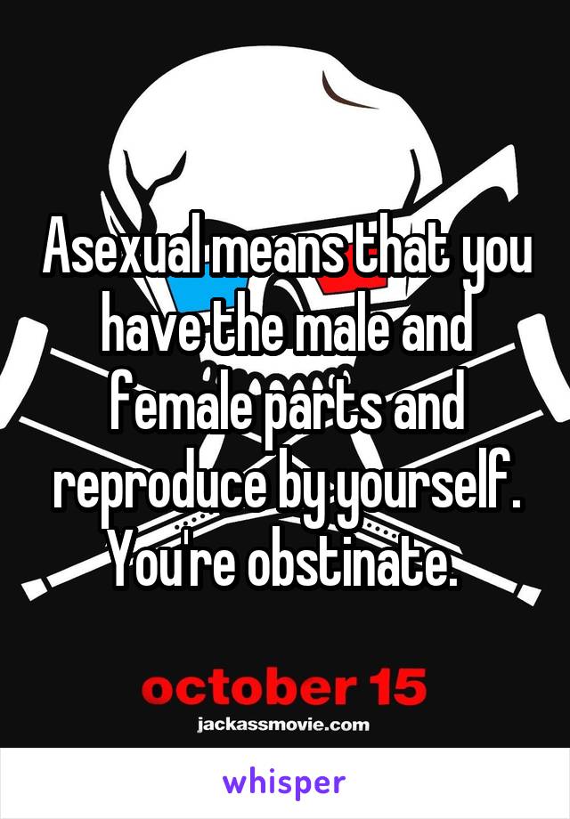 Asexual means that you have the male and female parts and reproduce by yourself. You're obstinate. 