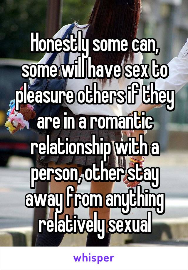 Honestly some can, some will have sex to pleasure others if they are in a romantic relationship with a person, other stay away from anything relatively sexual