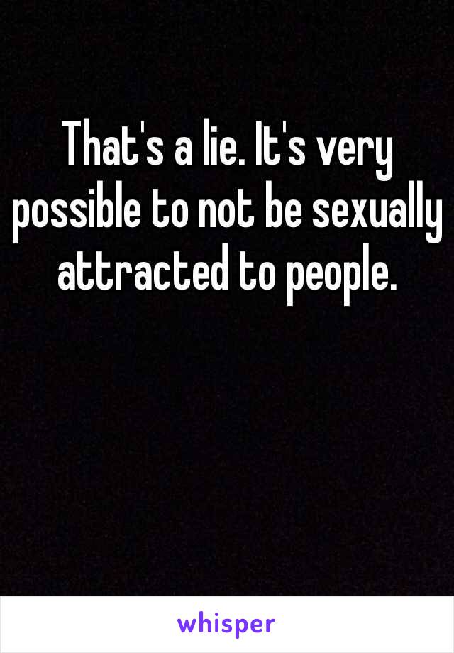 That's a lie. It's very possible to not be sexually attracted to people. 