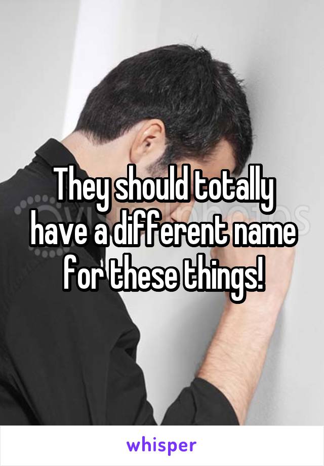 They should totally have a different name for these things!