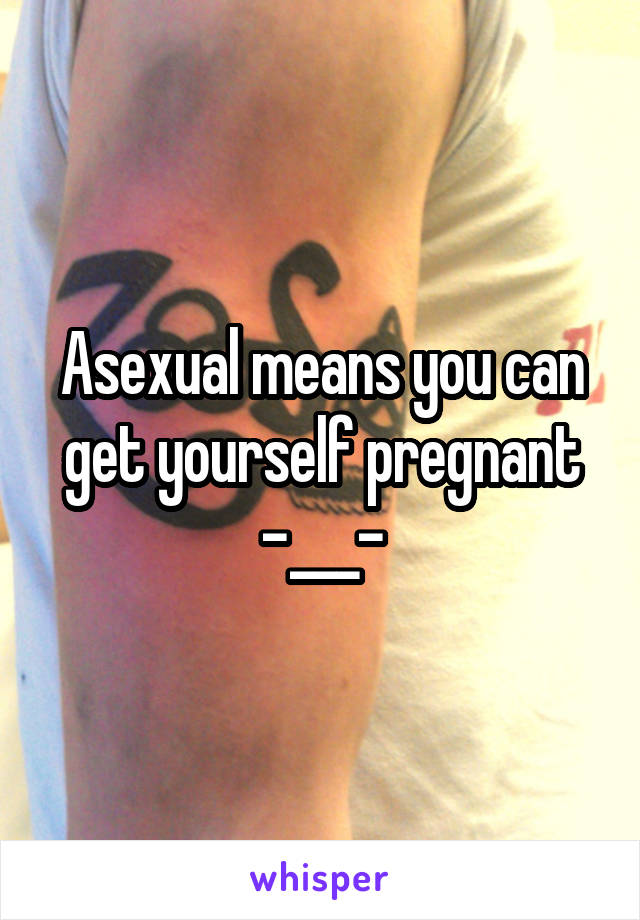 Asexual means you can get yourself pregnant -___-