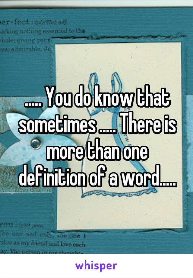 ..... You do know that sometimes ..... There is more than one definition of a word.....