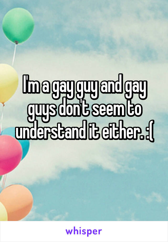 I'm a gay guy and gay guys don't seem to understand it either. :(
