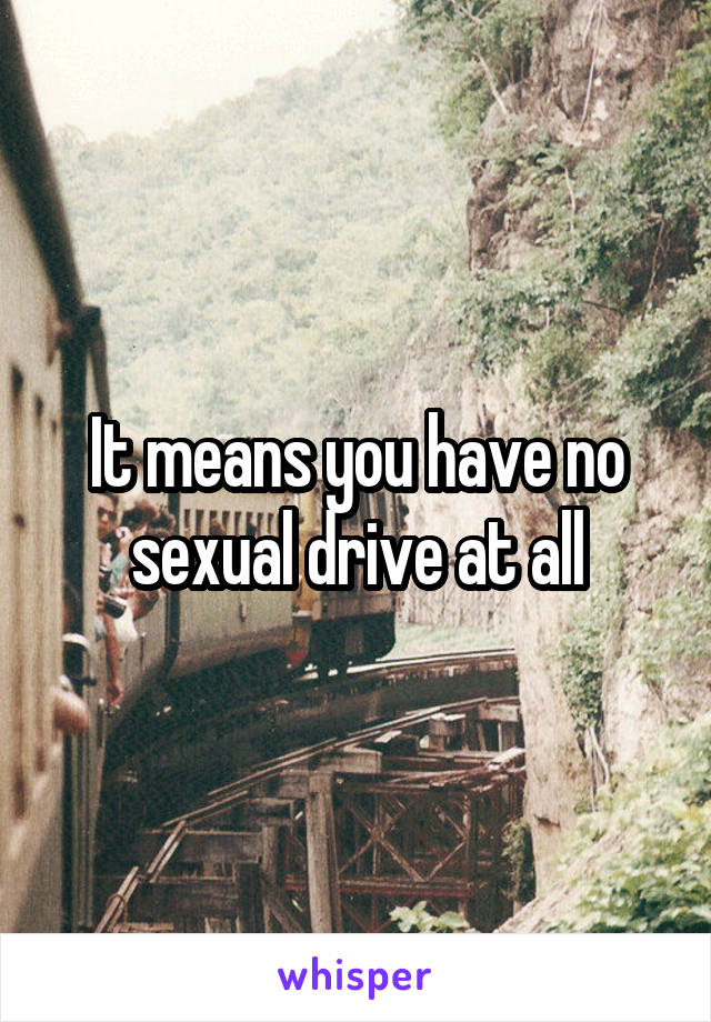 It means you have no sexual drive at all