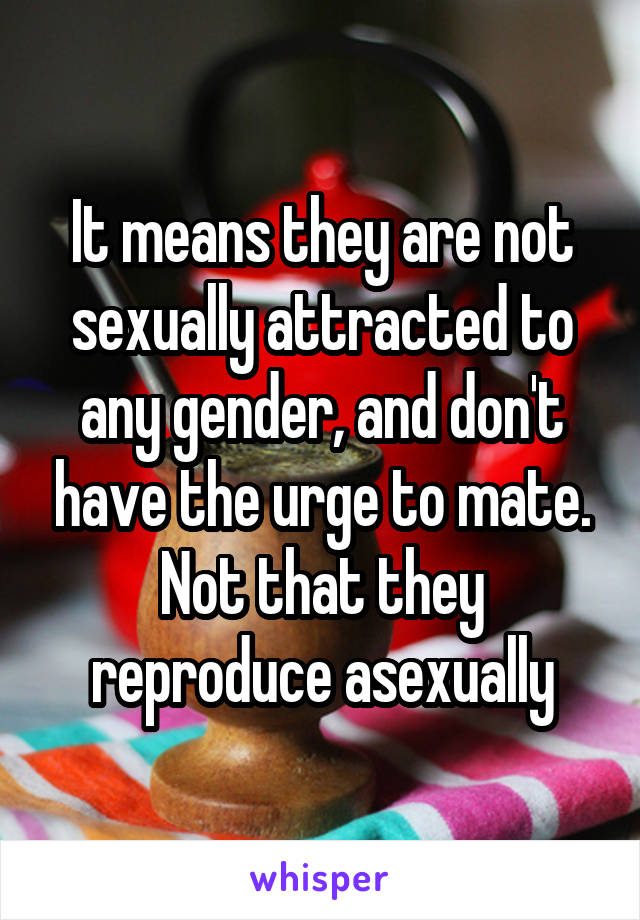 It means they are not sexually attracted to any gender, and don't have the urge to mate. Not that they reproduce asexually