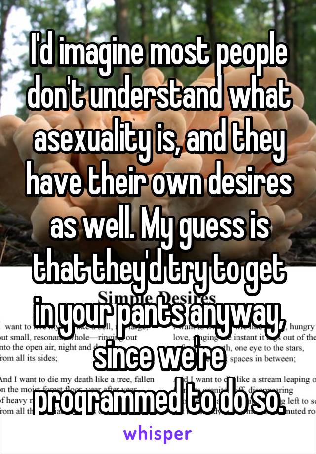 I'd imagine most people don't understand what asexuality is, and they have their own desires as well. My guess is that they'd try to get in your pants anyway, since we're programmed to do so.