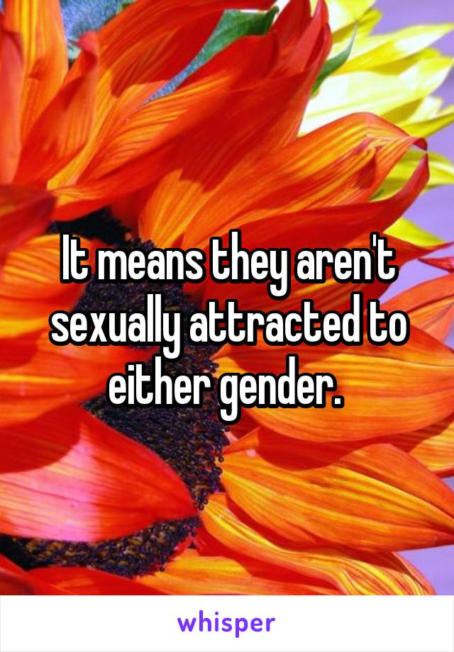 It means they aren't sexually attracted to either gender. 