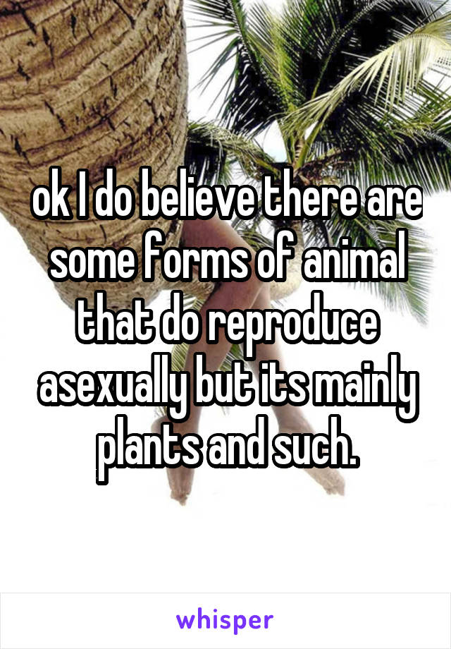 ok I do believe there are some forms of animal that do reproduce asexually but its mainly plants and such.