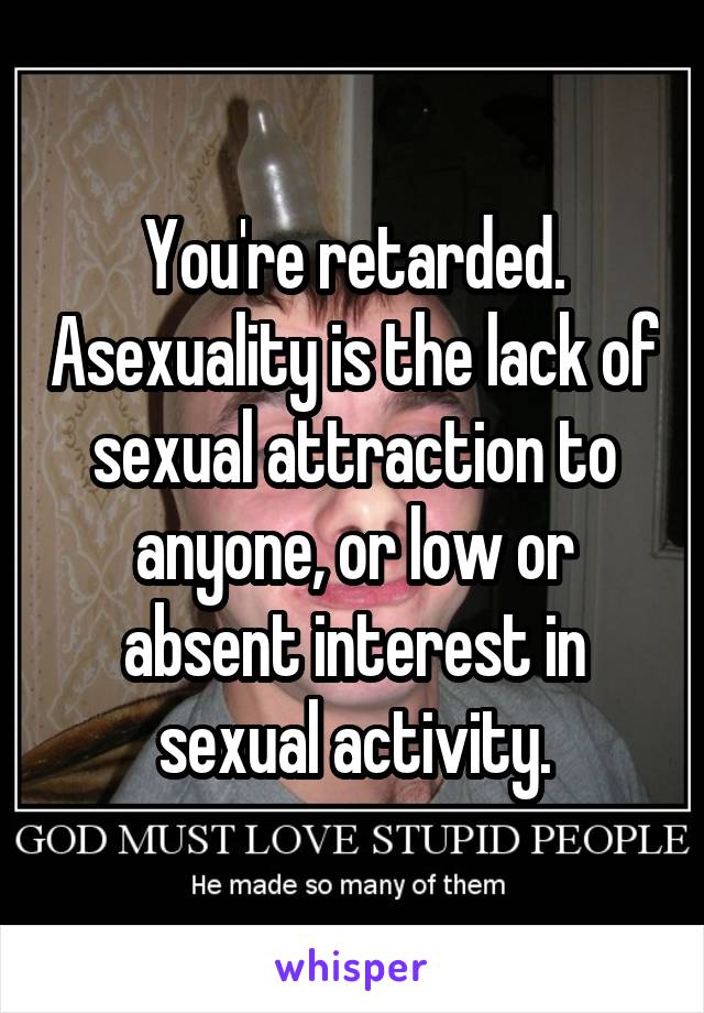 You're retarded. Asexuality is the lack of sexual attraction to anyone, or low or absent interest in sexual activity.