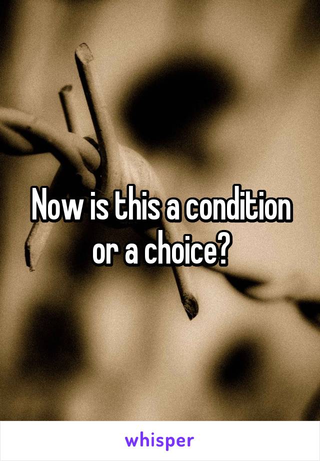 Now is this a condition or a choice?