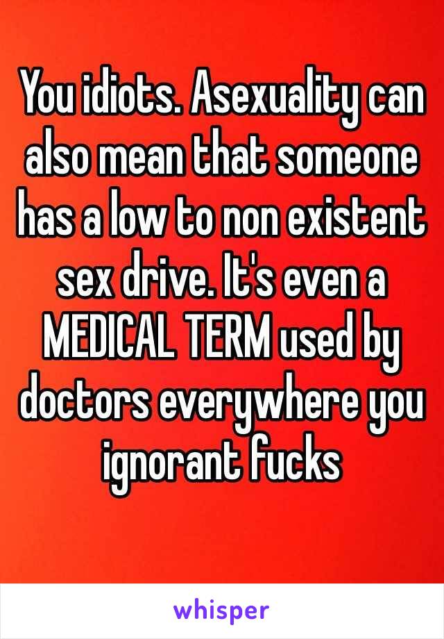 You idiots. Asexuality can also mean that someone has a low to non existent sex drive. It's even a MEDICAL TERM used by doctors everywhere you ignorant fucks 