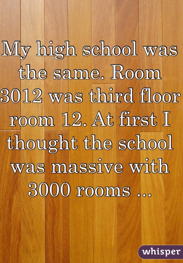 My high school was the same. Room 3012 was third floor room 12. At first I thought the school was massive with 3000 rooms ...