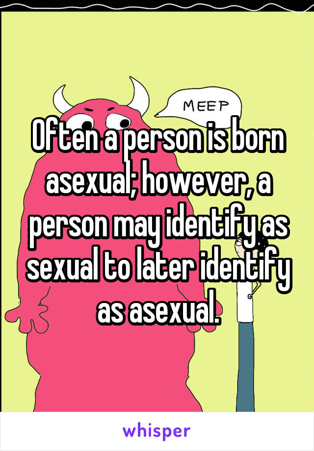 Often a person is born asexual; however, a person may identify as sexual to later identify as asexual.