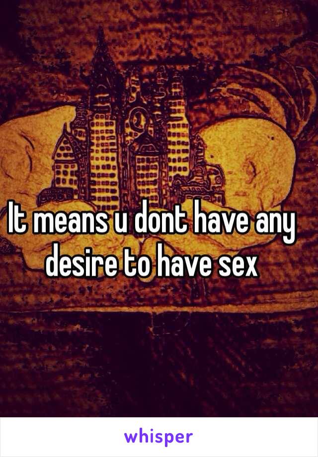 It means u dont have any desire to have sex