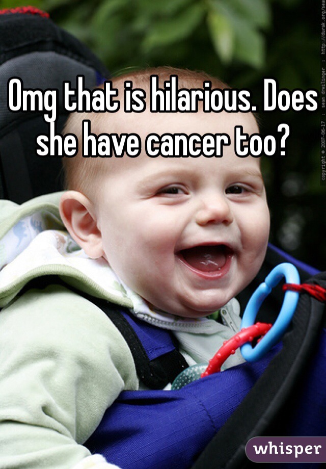 Omg that is hilarious. Does she have cancer too?