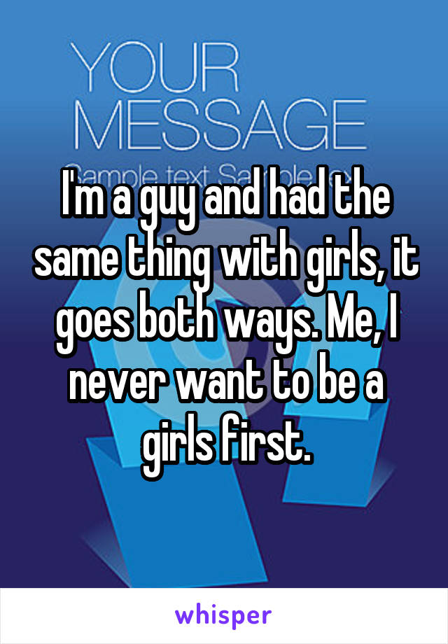 I'm a guy and had the same thing with girls, it goes both ways. Me, I never want to be a girls first.