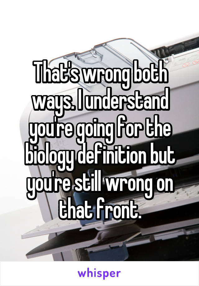 That's wrong both ways. I understand you're going for the biology definition but you're still wrong on that front.