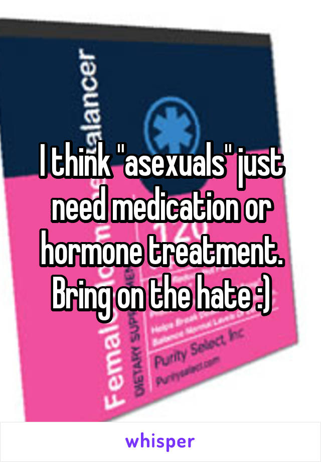 I think "asexuals" just need medication or hormone treatment. Bring on the hate :)