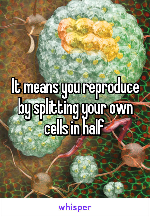 It means you reproduce by splitting your own cells in half 